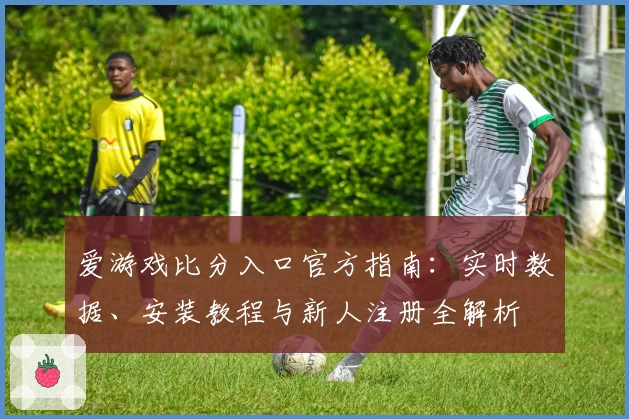 爱游戏比分入口官方指南：实时数据、安装教程与新人注册全解析