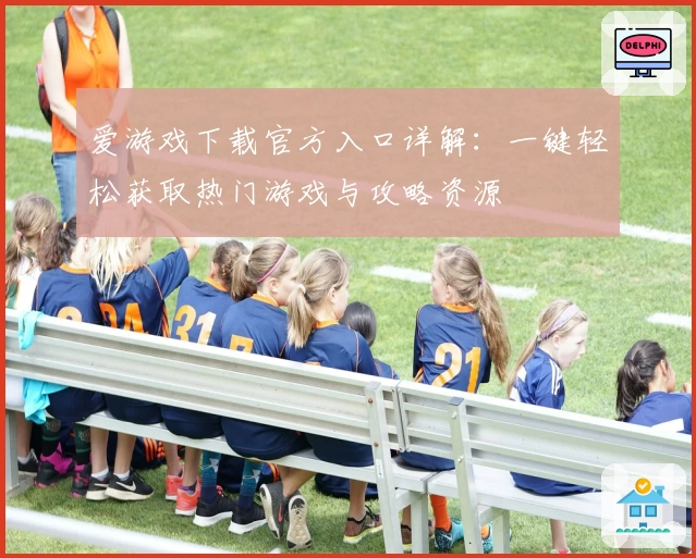 爱游戏下载官方入口详解：一键轻松获取热门游戏与攻略资源
