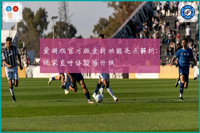 爱游戏官方版全新功能亮点解析：玩家直呼体验感升级