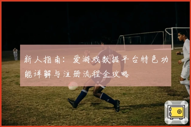 新人指南：爱游戏数据平台特色功能详解与注册流程全攻略