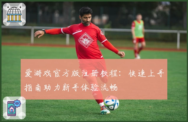 爱游戏官方版注册教程：快速上手指南助力新手体验流畅