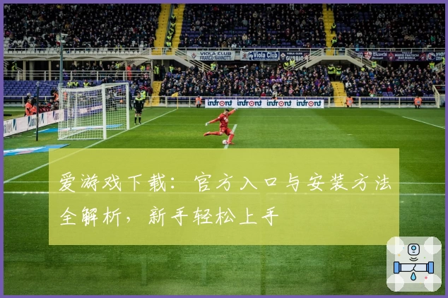 爱游戏下载：官方入口与安装方法全解析，新手轻松上手