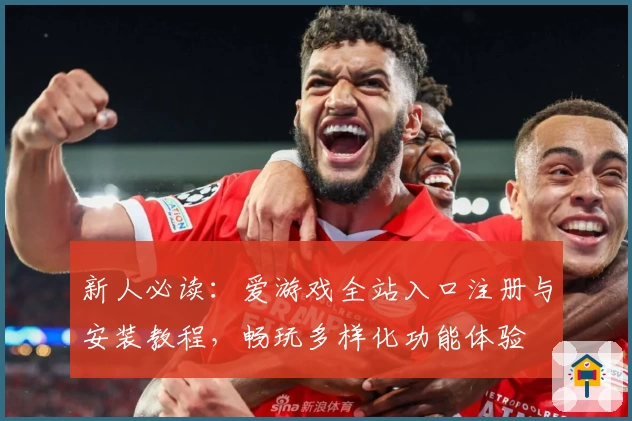 新人必读:爱游戏全站入口注册与安装教程,畅玩多样化功能体验