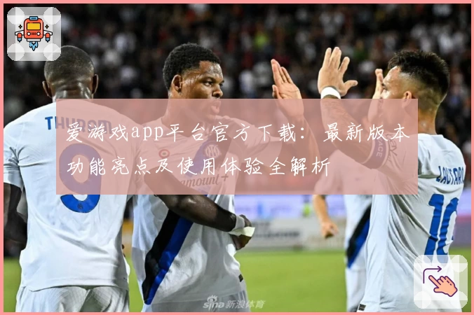爱游戏app平台官方下载：最新版本功能亮点及使用体验全解析