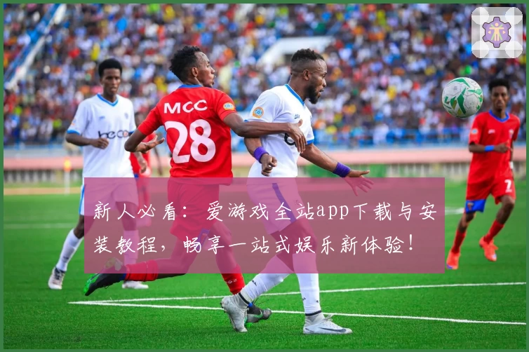 新人必看：爱游戏全站app下载与安装教程，畅享一站式娱乐新体验！