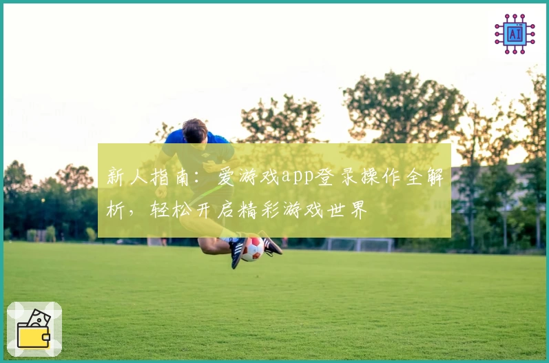 新人指南：爱游戏app登录操作全解析，轻松开启精彩游戏世界