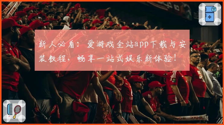 新人必看：爱游戏全站app下载与安装教程，畅享一站式娱乐新体验！