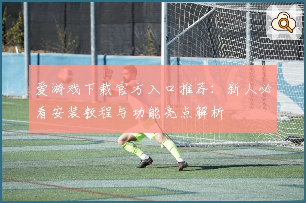 爱游戏下载官方入口推荐：新人必看安装教程与功能亮点解析