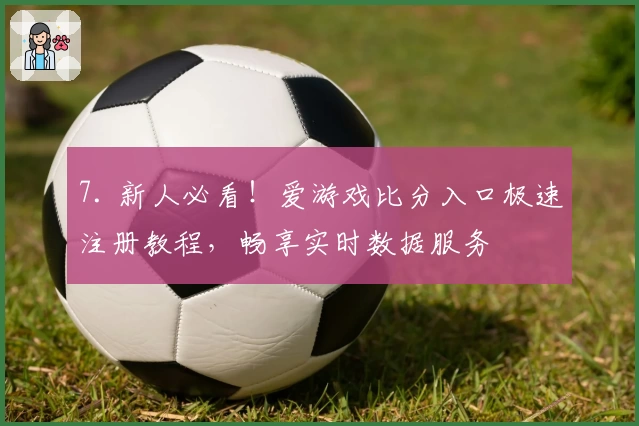 7. 新人必看！爱游戏比分入口极速注册教程，畅享实时数据服务