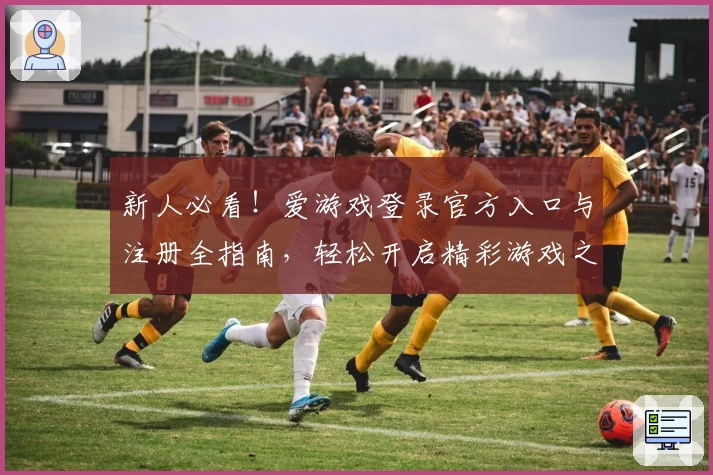新人必看!爱游戏登录官方入口与注册全指南,轻松开启精彩游戏之旅