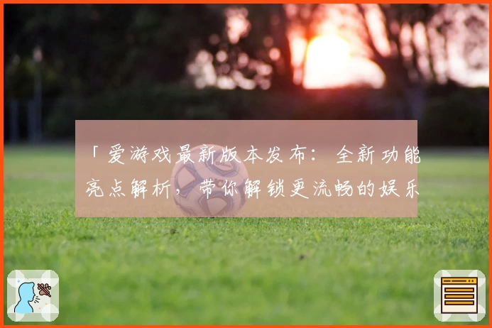 「爱游戏最新版本发布：全新功能亮点解析，带你解锁更流畅的娱乐体验」
