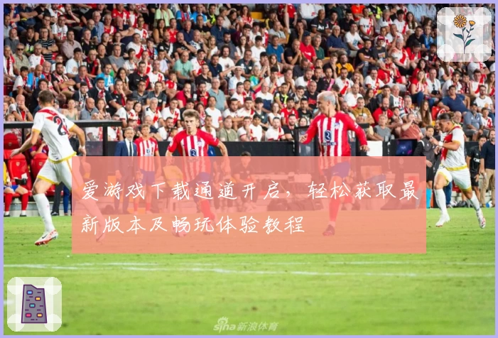 爱游戏下载通道开启，轻松获取最新版本及畅玩体验教程