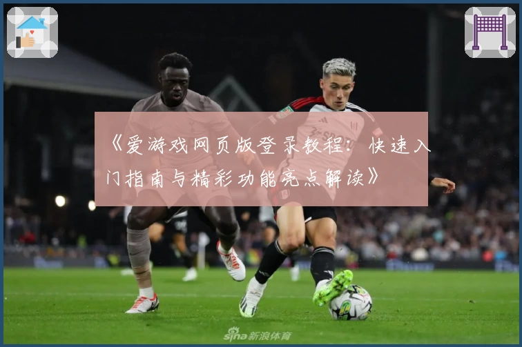 《爱游戏网页版登录教程：快速入门指南与精彩功能亮点解读》