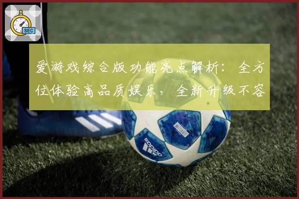 爱游戏综合版功能亮点解析：全方位体验高品质娱乐，全新升级不容错过