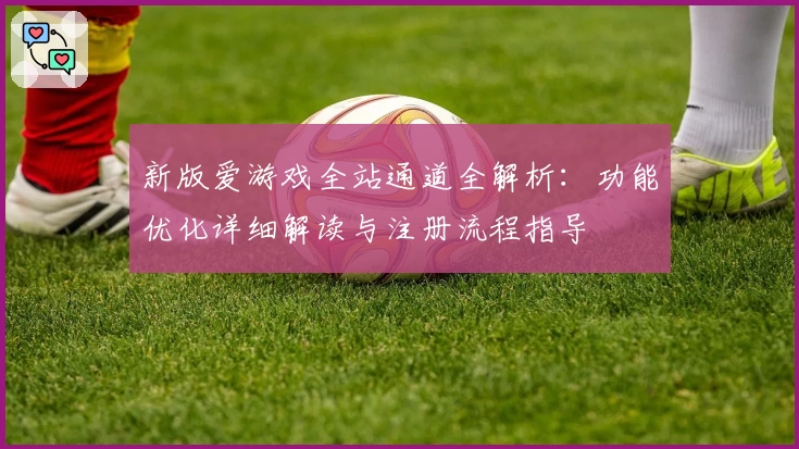 新版爱游戏全站通道全解析：功能优化详细解读与注册流程指导