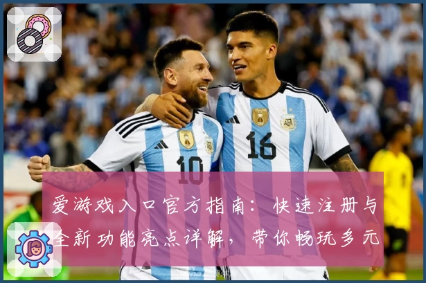 爱游戏入口官方指南：快速注册与全新功能亮点详解，带你畅玩多元化娱乐体验