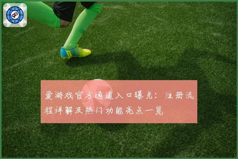 爱游戏官方通道入口曝光：注册流程详解及热门功能亮点一览
