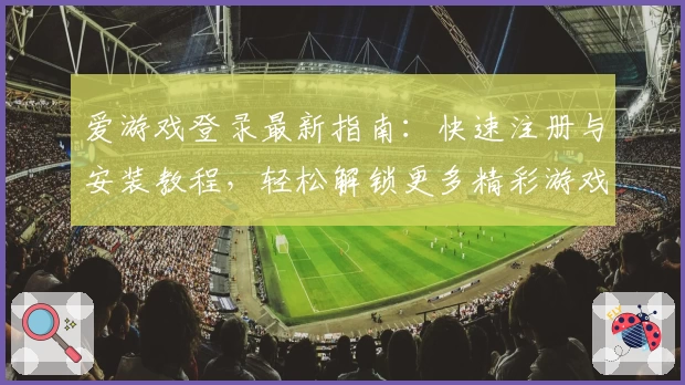 爱游戏登录最新指南：快速注册与安装教程，轻松解锁更多精彩游戏体验