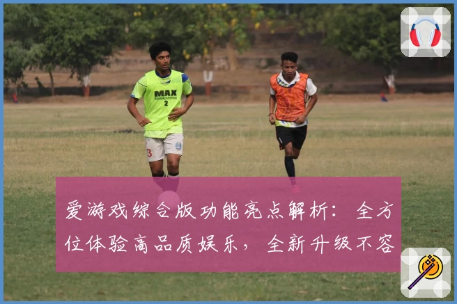 爱游戏综合版功能亮点解析：全方位体验高品质娱乐，全新升级不容错过