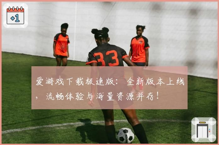 爱游戏下载极速版：全新版本上线，流畅体验与海量资源并存！