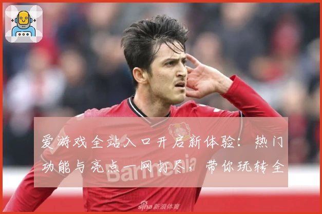 爱游戏全站入口开启新体验：热门功能与亮点一网打尽，带你玩转全平台