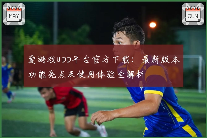 爱游戏app平台官方下载：最新版本功能亮点及使用体验全解析