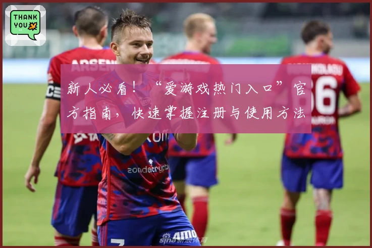 新人必看！“爱游戏热门入口”官方指南，快速掌握注册与使用方法助力畅玩体验