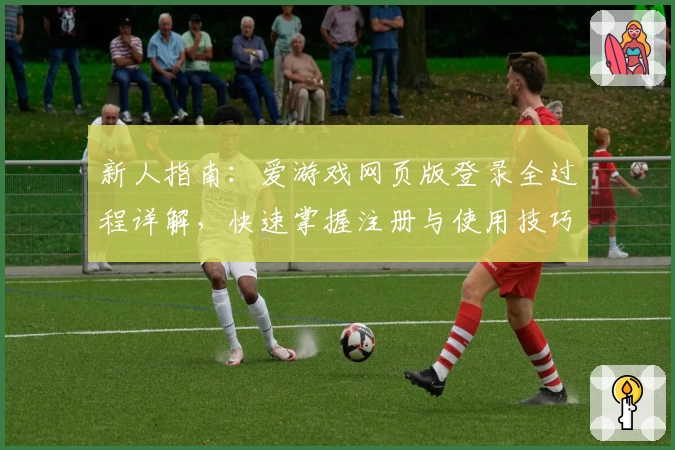 新人指南:爱游戏网页版登录全过程详解,快速掌握注册与使用技巧