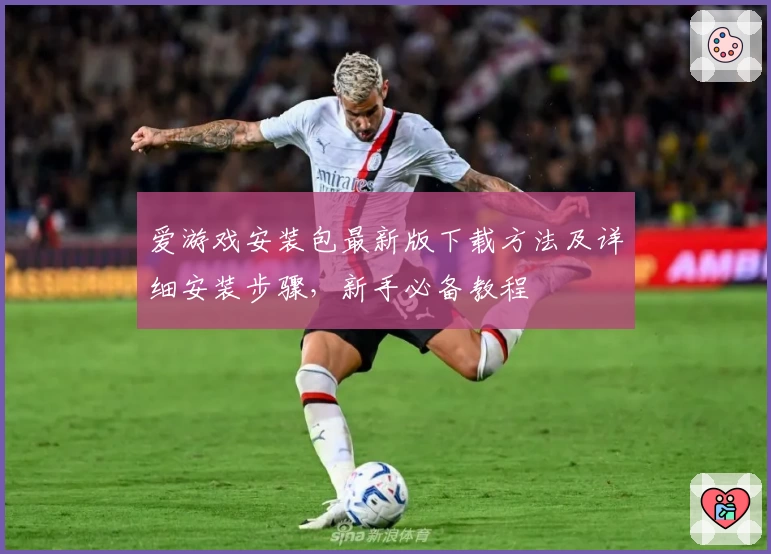 爱游戏安装包最新版下载方法及详细安装步骤，新手必备教程