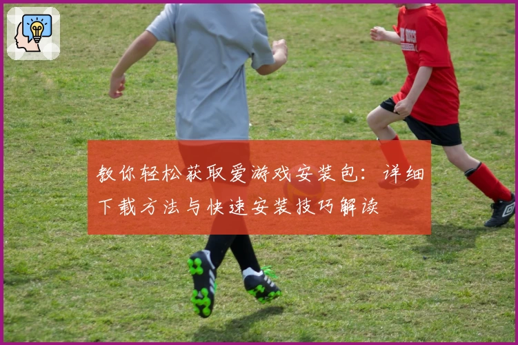 教你轻松获取爱游戏安装包：详细下载方法与快速安装技巧解读