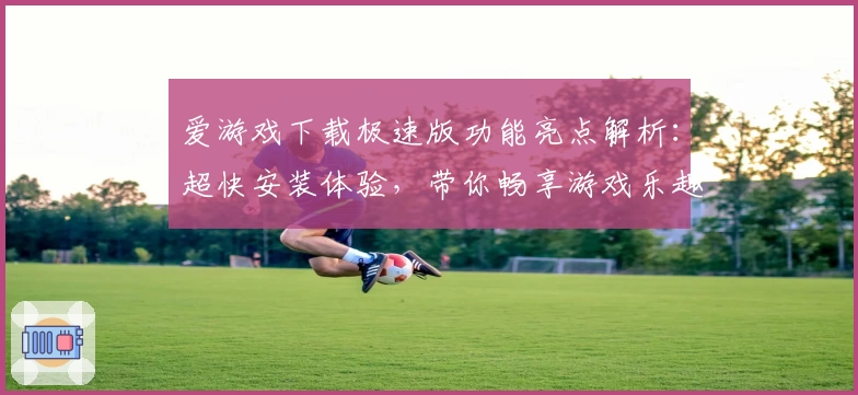 爱游戏下载极速版功能亮点解析：超快安装体验，带你畅享游戏乐趣