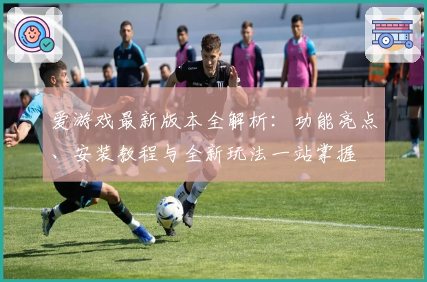 爱游戏最新版本全解析：功能亮点、安装教程与全新玩法一站掌握