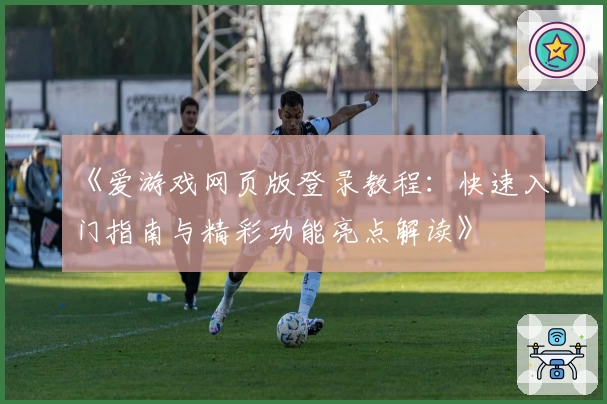 《爱游戏网页版登录教程：快速入门指南与精彩功能亮点解读》