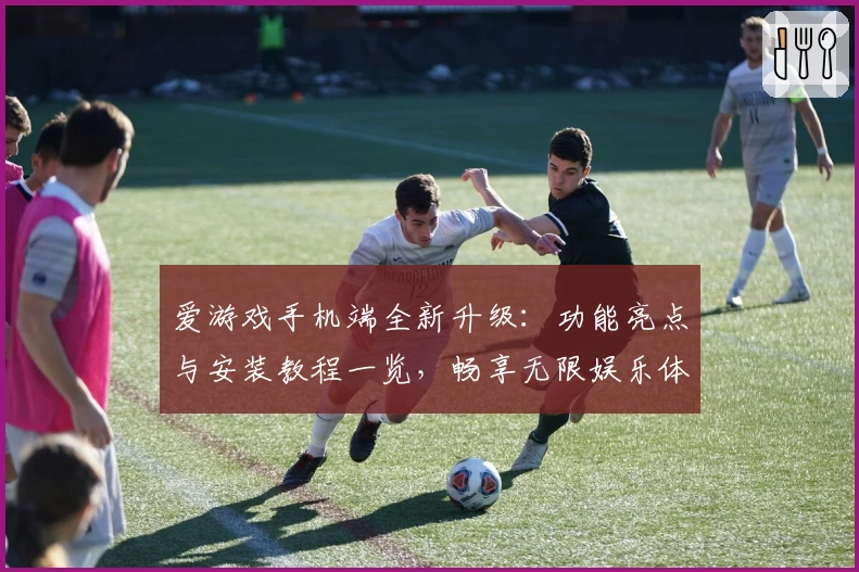 爱游戏手机端全新升级：功能亮点与安装教程一览，畅享无限娱乐体验