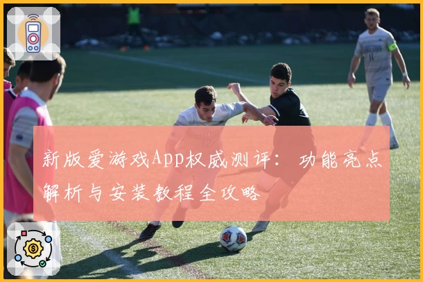 新版爱游戏App权威测评：功能亮点解析与安装教程全攻略