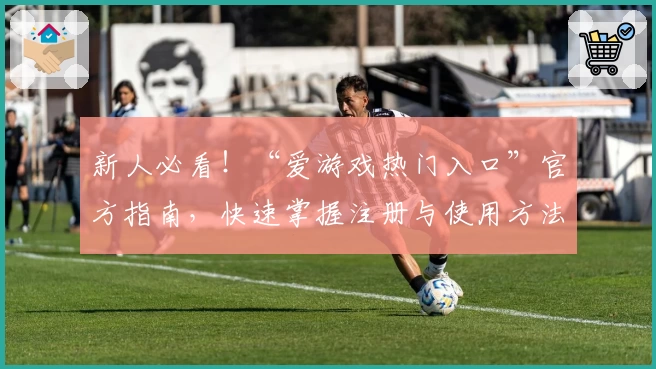 新人必看！“爱游戏热门入口”官方指南，快速掌握注册与使用方法助力畅玩体验