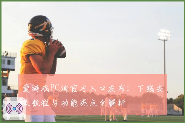 爱游戏PC端官方入口发布：下载安装教程与功能亮点全解析
