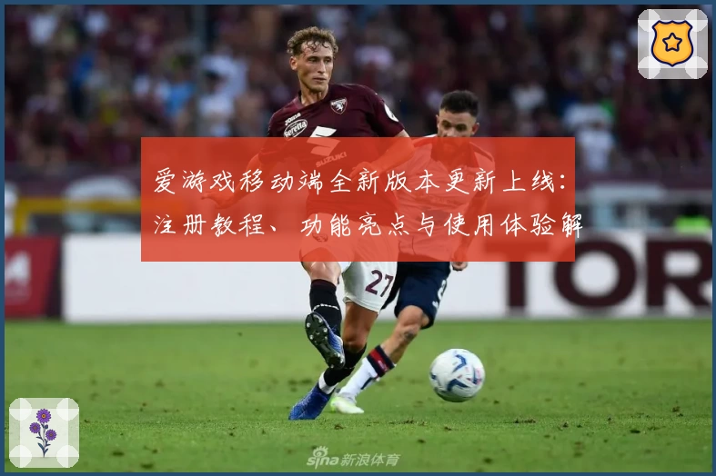 爱游戏移动端全新版本更新上线：注册教程、功能亮点与使用体验解析