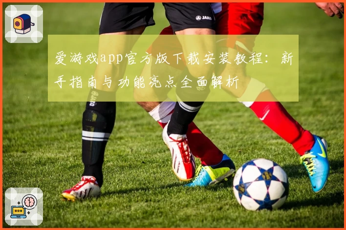 爱游戏app官方版下载安装教程：新手指南与功能亮点全面解析