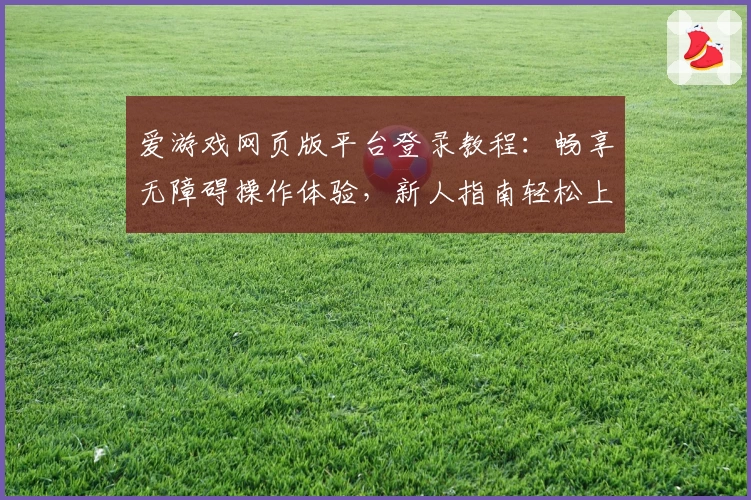 爱游戏网页版平台登录教程：畅享无障碍操作体验，新人指南轻松上手