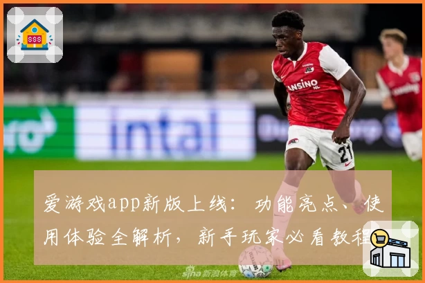 爱游戏app新版上线：功能亮点、使用体验全解析，新手玩家必看教程