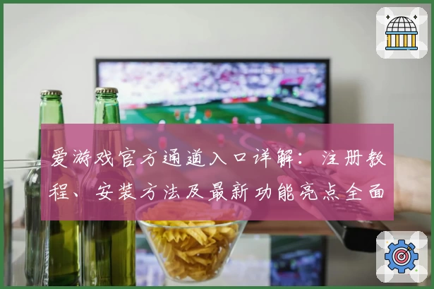 爱游戏官方通道入口详解：注册教程、安装方法及最新功能亮点全面解析