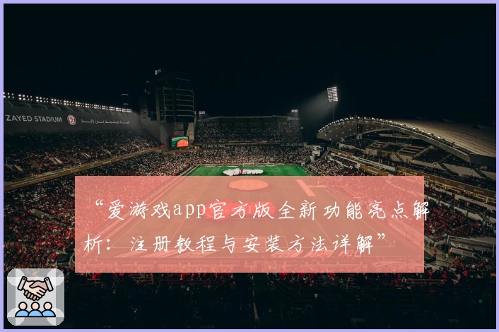 “爱游戏app官方版全新功能亮点解析：注册教程与安装方法详解”