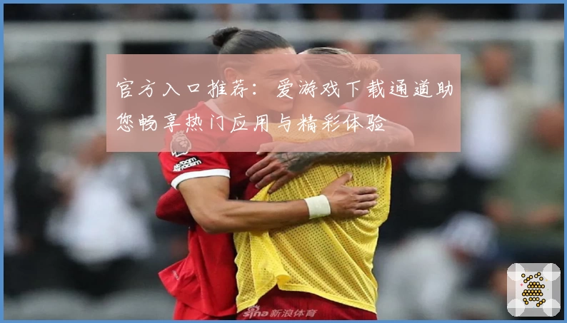 官方入口推荐：爱游戏下载通道助您畅享热门应用与精彩体验