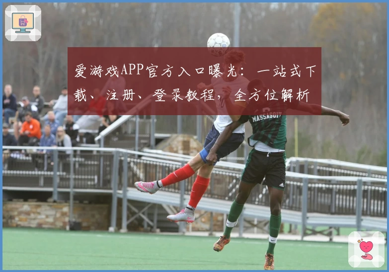 爱游戏APP官方入口曝光：一站式下载、注册、登录教程，全方位解析新手必备操作技巧