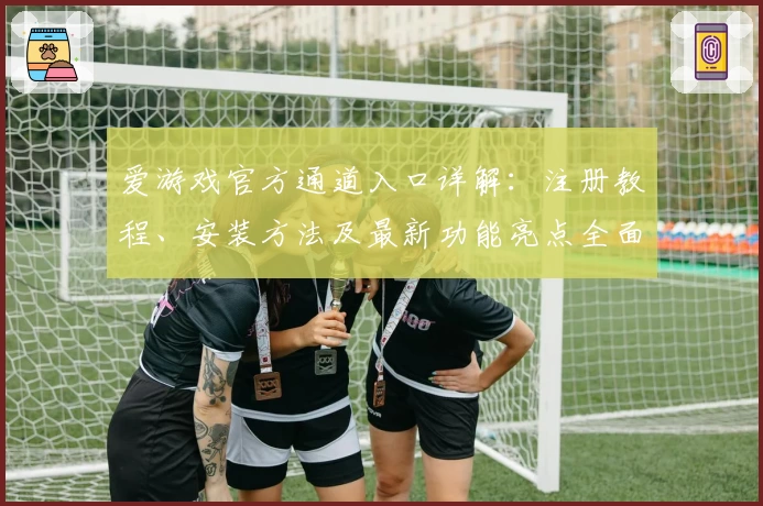 爱游戏官方通道入口详解：注册教程、安装方法及最新功能亮点全面解析
