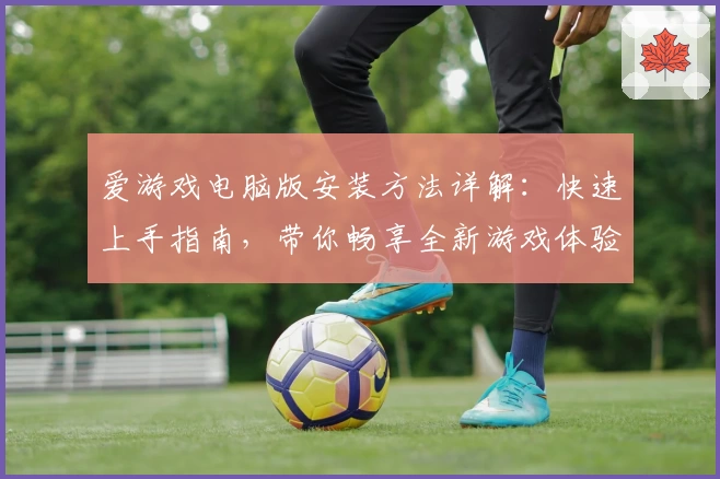 爱游戏电脑版安装方法详解：快速上手指南，带你畅享全新游戏体验