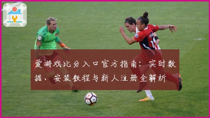 爱游戏比分入口官方指南：实时数据、安装教程与新人注册全解析