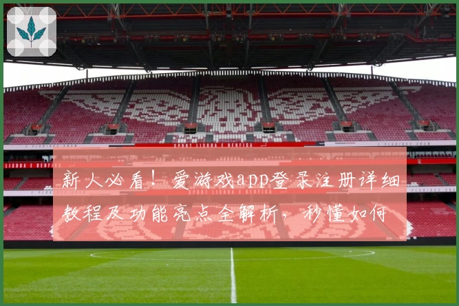 新人必看！爱游戏app登录注册详细教程及功能亮点全解析，秒懂如何畅玩多样精彩游戏