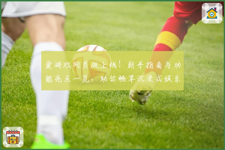 爱游戏网页版上线！新手指南与功能亮点一览，助你畅享沉浸式娱乐体验